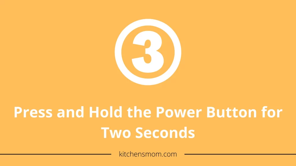 Press and Hold the Power Button for Two Seconds