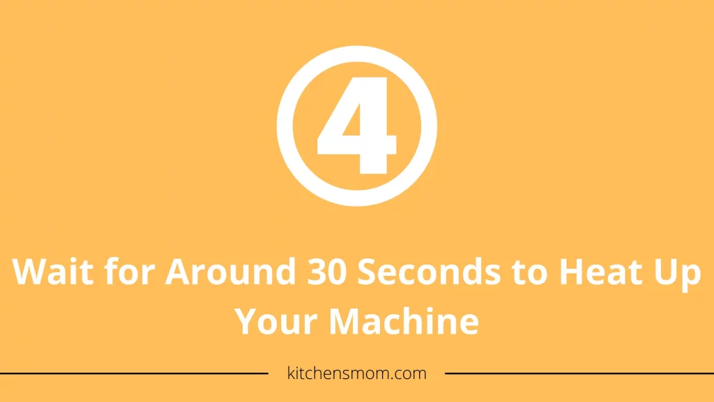 heat up your machine for around 30 seconds